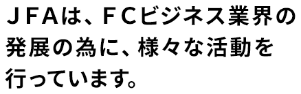 JFAは、FCビジネス業界の発展の為に、様々な活動を行っています。